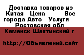 Доставка товаров из Китая › Цена ­ 100 - Все города Авто » Услуги   . Ростовская обл.,Каменск-Шахтинский г.